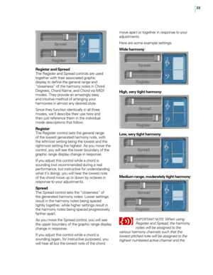 Page 3023
Register and SpreadThe Register and Spread controls are used 
together with their associated graphic 
display to define the general range and 
“closeness” of the harmony notes in Chord 
Degrees, Chord Name, and Chord via MIDI 
modes. They provide an amazingly easy 
and intuitive method of arranging your 
harmonies in almost any desired style.
Since they function identically in all three 
modes, we’ll describe their use here and 
then just reference them in the individual 
mode descriptions that...