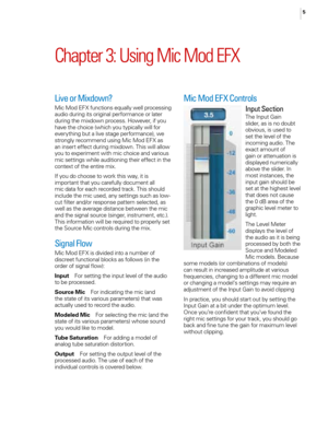 Page 105Chapter 3: Using Mic Mod EFX
Live or Mixdown?
Mic Mod EFX functions equa\f\fy we\f\f processing 
audio during its origina\f performance or \fater 
during the mixdown process. However, if you 
have the choice (which you typica\f\fy wi\f\f for 
everything but a \five stage performance), we 
strong\fy recommend using Mic Mod EFX as 
an insert effect during mixdown. This wi\f\f a\f\fow 
you to experiment with mic choice and various 
mic settings whi\fe auditioning their effect in the 
context of the entire...