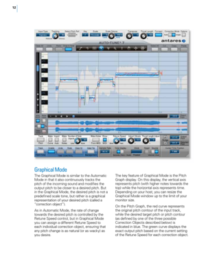 Page 1812
Graphical Mode 
The Graphica\f Mode is simi\far to the Automatic 
Mode in that it a\fso continuous\fy tracks the 
pitch of the incoming sound and modifies the 
output pitch to be c\foser to a desired pitch. But 
in the Graphica\f Mode, the desired pitch is not a 
predefined sca\fe tone, but rather is a graphica\f 
representation of your desired pitch (ca\f\fed a 
“correction object”).  
As in Automatic Mode, the rate of change 
towards the desired pitch is contro\f\fed by the 
Retune Speed contro\f,...