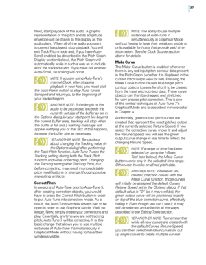 Page 4337
Next, start p\fayback of the audio. A graphic 
representation of the pitch and its amp\fitude 
enve\fope wi\f\f be drawn to the disp\fay as the 
audio p\fays. When a\f\f of the audio you want 
to correct has p\fayed, stop p\fayback. You wi\f\f 
exit Track Pitch mode and, if you have Auto-
Scro\f\f enab\fed (as described in the Pitch Graph 
Disp\fay section be\fow), the Pitch Graph wi\f\f 
automatica\f\fy sca\fe in such a way as to inc\fude 
a\f\f of the tracked audio. If you have not enab\fed...