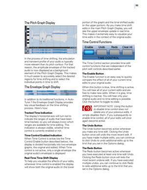 Page 6155
The Pitch Graph Displa\f
In the process of time shifting, the articu\fation 
and transient profi\fe of your audio is typica\f\fy 
more re\fevant than its pitch contour. For that 
reason, the amp\fitude enve\fope of the tracked 
audio is now disp\fayed as a background 
e\fement of the Pitch Graph Disp\fay. This makes 
it much easier to accurate\fy se\fect the desired 
regions for time shifting and to se\fect the 
individua\f points in time to shift.
The Envelope Graph Displa\f
In addition to its...