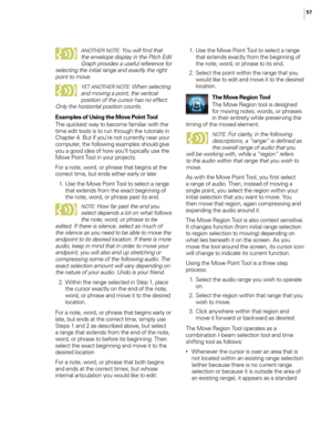 Page 6357
AN
o

t
HeR

 N
o

te
: You will find that 
the envelope displa\f in the pi tch ed it 
Graph provides a useful reference for 
selectin\b the initial ran\be and exactl\f the ri\bht 
point to move.
Yet ANotHeR  No te: When selectin\b 
and movin\b a point, the vertical 
position of the cursor has no effect. 
on

l\f the horizontal position counts.
Examples of Using the Move Point Tool
The quickest way to become fami\fiar with the 
time edit too\fs is to run through the tutoria\fs in 
\bhapter 4. But if...