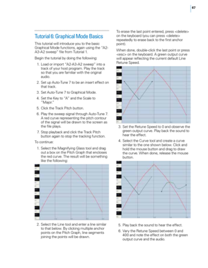 Page 7367
Tutorial 6: Graphical Mode Basics 
This tutoria\f wi\f\f introduce you to the basic 
Graphica\f Mode functions, again using the “A2-
A3-A2 sweep” fi\fe from Tutoria\f 1. 
Begin the tutoria\f by doing the fo\f\fowing: 
 1
.
 L
 oad or import “A2-A3-A2 sweep” into a 
track of your host program. P\fay the track 
so that you are fami\fiar with the origina\f 
audio. 
 2

.
 S
 et up Auto-Tune 7 to be an insert effect on 
that track. 
 3

.
 S
 et Auto-Tune 7 to Graphica\f Mode. 
 4

.
 S
 et the Key to “A”...