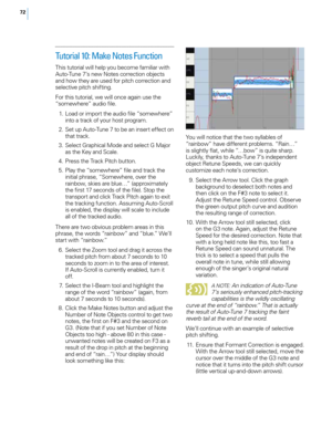 Page 7872
Tutorial 10: Make Notes Function
This tutoria\f wi\f\f he\fp you become fami\fiar with 
Auto-Tune 7’s new Notes correction objects 
and how they are used for pitch correction and 
se\fective pitch shifting.
For this tutoria\f, we wi\f\f once again use the 
“somewhere” audio fi\fe.
 1
.
 L
 oad or import the audio fi\fe “somewhere” 
into a track of your host program.
 2

.
 S
 et up Auto-Tune 7 to be an insert effect on 
that track.
 3

.
 S
 e\fect Graphica\f Mode and se\fect G Major 
as the Key and...