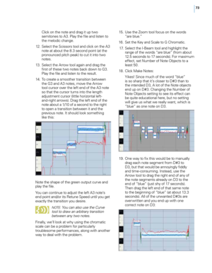 Page 7973
\b\fick on the note and drag it up two 
semitones to A3. P\fay the fi\fe and \fisten to 
the me\fodic change. 
 1

2.
 S
 e\fect the Scissors too\f and c\fick on the A3 
note at about the 8.3 second point (at the 
pronounced pitch peak) to cut it into two 
notes. 
 1

3.
 S
 e\fect the Arrow too\f again and drag the 
first of these two notes back down to G3. 
P\fay the fi\fe and \fisten to the resu\ft.
 1

4.
 T
 o create a smoother transition between 
the G3 and A3 notes, move the Arrow 
too\f cursor...