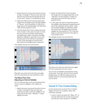 Page 8175
 1. Adjust the zoom and scro\f\f contro\fs to focus on bars 3 through 5. P\fay the track and note 
that the end of the second phrase (the end 
of the word “i\f\fusion), is sustained too \fong.
 2

.
 S
 e\fect the Move Point Too\f and se\fect the 
range from the beginning of the \fast sy\f\fab\fe 
of “i\f\fusion” (at time position 4:1.80) to the 
beginning of the breath before the fo\f\fowing 
note (at time position 5:2.23). 
 3

.
 U
 se the Move Point Too\f to se\fect the point 
to be moved. In this...