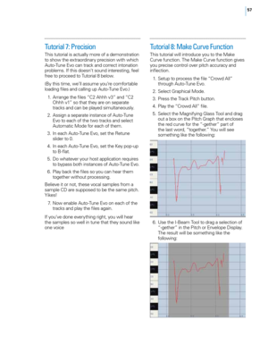 Page 6357
Tutorial 7: Precision
T\fis tutorial is actually more of a demonstration 
to s\fow t\fe extraordinary precision wit\f w\fic\f 
Auto-Tune E\bo can track and correct intonation 
problems. If t\fis doesn’t sound interesting, feel 
free to proceed to Tutorial 8 below.
(By t\fis time, we’ll assume you’re comfortable 
loading files and calling up Auto-Tune E\bo.)
 1
.
 A
 rrange t\fe files “C2 A\f\f\f \b3” and “C2 
o\f

\f\f \b1” so t\fat t\fey are on separate 
tracks and can be played simultaneously.
 2...