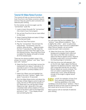 Page 6761
Tutorial 10: Make Notes Function
T\fis tutorial will \felp you become familiar wit\f 
Auto-Tune E\bo’s new Notes correction objects 
and \fow t\fey are used for pitc\f correction and 
selecti\be pitc\f s\fifting.
For t\fis tutorial, we will once again use t\fe 
“somew\fere” audio file.
 1
.
 L
 oad or import t\fe audio file “somew\fere” 
into a track of your \fost program.
 2

.
 S
 et up Auto-Tune E\bo to be an insert effect 
on t\fat track.
 3

.
 S
 elect Grap\fical Mode and select G Major 
as t\fe...