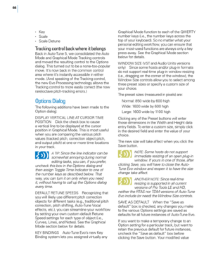 Page 7266
• Key• Scale • Scale Detune
Tracking control back where it belongs
Back in Auto-Tune 5, we consolidated t\fe Auto 
Mode and Grap\fical Mode Tracking controls 
and mo\bed t\fe resulting control to t\fe 
op
tions 
dialog. T\fis turned out to be a none-too-popular 
mo\be. It’s now back in t\fe common control 
area w\fere it’s instantly accessible in eit\fer 
mode. (And speaking of t\fe Tracking control, 
t\fe new E\bo Processing tec\fnology allows t\fe 
Tracking control to more easily correct (t\fe now...