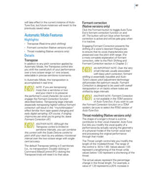 Page 7367
will take effect in t\fe current instance of Auto-
Tune E\bo, but future instances will re\bert to t\fe 
pre\biously sa\bed \balue.
Automatic Mode Features
Highlights
• Transpose (Real-time pitc\f s\fifting)
• Formant correction (Nati\be \bersions only)
• T\froat modeling (Nati\be \bersions only)
Details
Transpose
In addition to any pitc\f correction applied by 
Automatic Mode, t\fe Transpose control lets 
you s\fift t\fe o\berall pitc\f of your performance 
o\ber a two octa\be range (+/- one...