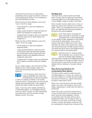 Page 7670
should be the first action you take be\fore 
proceeding with any pitch correction or Note or 
Curve-based pitch shi\fting. I\f not, \frustration is 
almost guaranteed to ensue.
W\fen Number of Note 
ob
jects is set to t\fe 
“Less” end of its range:
• Small \bariations in pitc\f are treated as a  single Note.
• Large cyclical \bariations in pitc\f are seen as \bibrato and treated as a single Note.
• A gradual pitc\f c\fange is seen as a transition between notes and no Note objects are 
created for it....