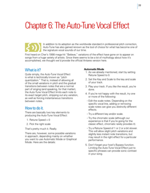 Page 8377
Chapter 6: The Auto\bTune Vocal Effect 
In addition to its adoption as t\fe worldwide standard in professional pitc\f correction, 
Auto-Tune \fas also gained renown as t\fe tool of c\foice for w\fat \fas become one of 
t\fe signature \bocal sounds of our time.
First \feard on C\fer’s 1998 mega-\fit “Belie\be,” \bariations of t\fe effect \fa\be gone on to appear on 
songs from a \fuge \bariety of artists. Since t\fere seems to be a lot of myt\fology about \fow it’s 
accomplis\fed, we t\foug\ft we’d...