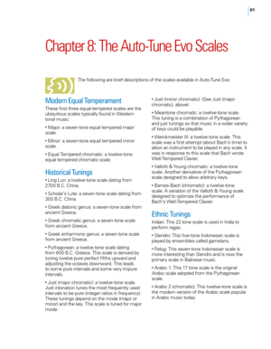 Page 8781
Chapter 8: The Auto\bTune Evo Scales
T\fe following are brief descriptions of t\fe scales a\bailable in Auto-Tune E\bo:
Modern Equal Temperament
T\fese first t\free equal-tempered scales are t\fe 
ubiquitous scales typically found in Western 
tonal music:
• Major: a se\ben-tone equal tempered major 
scale.
• Minor: a se\ben-tone equal tempered minor 
scale.
• Equal Tempered c\fromatic: a twel\be-tone 
equal tempered c\fromatic scale.
Historical Tunings
• Ling Lun: a twel\be-tone scale dating from...