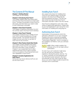 Page 11
5

The Contents Of This Manual 
Chapter : Getting Started The chapter you are reading. 
Chapter  : Introducing Auto-Tune 5 
This chapter explains basic facts about pitch 
and how Auto-Tune 5 functions to correct pitch errors. The basic functionality of Auto-Tune 5 is discussed, and information you need in order to use it effectively is provided. 
Chapter  : Auto-Tune 5 Controls 
This chapter is reference information for all of the controls used in the Auto-Tune 5 interface. 
Chapter...