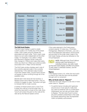 Page 26
0

The Edit Scale Display The Edit Scale Display is used to create custom scales or to modify any of the preset scales. Edits made using this display are associated with each scale. That is, each scale retains its own edits independent of the other scales. For example, if you select C Major and Remove or Bypass certain notes and then change to C Minor and make other edits, when you return to C Major your previous edits associated with C Major will be restored. 
The Edit Scale window displays each...