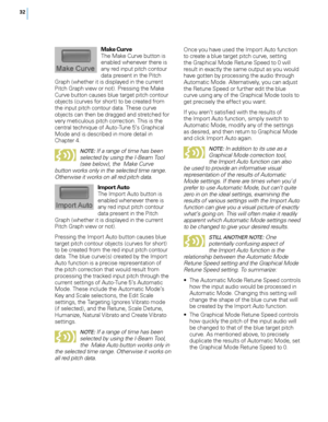 Page 38


Make Curve The Make Curve button is enabled whenever there is any red input pitch contour data present in the Pitch Graph (whether it is displayed in the current Pitch Graph view or not). Pressing the Make Curve button causes blue target pitch contour objects (curves for short) to be created from the input pitch contour data. These curve objects can then be dragged and stretched for very meticulous pitch correction. This is the central technique of Auto-Tune 5’s Graphical Mode and is...