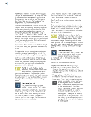 Page 42
6

not function in those versions. However, you can get an equivalent effect by using the Snap To Note function (see below) to constrain a line segment to a semitone, and then using the Arrow Tool to move that horizontal line segment to any intermediate pitch.
If you have enabled Snap To Note mode (see below), each segment will automatically snap to the nearest semitone. Pressing the Shift key on your keyboard while drawing a line temporarily toggles the state of the Snap To Line button. I.e., if...