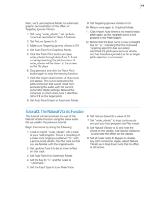 Page 49


Next, we’ll use Graphical Mode for a dramatic graphic demonstration of the effect of Targeting Ignores Vibrato: 
 1.  Still using “wide_vibrato,” set up Auto-
Tune 5 as described in Steps 1-5 above.
  2.  Set Retune Speed to 0. 
  3.  Make sure Targeting Ignores Vibrato is Off. 
  4.  Set Auto-Tune 5 to Graphical Mode. 
  5.  Click the Track Pitch button and play 
wide_vibrato through Auto-Tune 5. A red curve representing the pitch contour of wide_vibrato will be drawn to the screen as the...