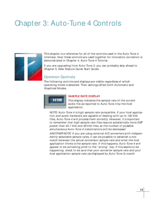 Page 2113
Chapter 3: Auto-Tune 4 Controls
This chapter is a reference for all of the controls used in the Auto-Tune 4
interface. How these controls are used together for intonation correction is
demonstrated in Chapter 4, Auto-Tune 4 Tutorial.
If you are upgrading from Auto-Tune 3, you can probably skip ahead to
Chapter 5, New Feature Quick Start Guide.
Common Controls
The following controls and displays are visible regardless of which
operating mode is selected. Their settings affect both Automatic and...