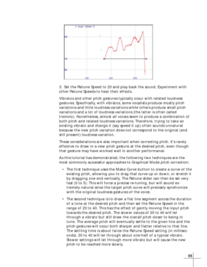 Page 6355
3. Set the Retune Speed to 20 and play back the sound. Experiment with
other Retune Speeds to hear their effects.
Vibratos and other pitch gestures typically occur with related loudness
gestures. Specifically, with vibratos, some vocalists produce mostly pitch
variations and little loudness variations while others produce small pitch
variations and a lot of loudness variations (the latter is often called
tremolo). Nonetheless, almost all voices seem to produce a combination of
both pitch and related...
