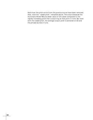 Page 6658
Note how the pitch errors from the previous curve have been removed.
Also, note the “raised pitch” indicated above. This occurs because the
Automatic Mode Retune slider value of 20 is slow compared to the
rapidly increasing pitch that is occurring at that point in time. But even
with the raised pitch, the average output pitch is centered on E3 and
the phrase sounds in tune. 