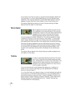 Page 3226
If you have a tone that you want to use as the pitch standard, select that
tone and play it in a loop. Adjust Scale Detune until the Change meter
reads zero. (You may be required to use the Edit Scale dialog to remove
adjacent notes so that Auto-Tune 3 doesn’t tune to the wrong note.)
The default Scale Detune setting is 0 cents. Double-clicking the Scale
Detune knob will reset it to that value.
Retune Speed
Retune Speed controls how rapidly the pitch correc-
tion is applied to the incoming sound. The...