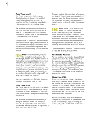 Page 16
10

Model Throat Length
The Throat Length control allows you to 
globally lengthen or shorten the modeled 
throat. Values above 1.00 represent a 
lengthening of the throat while values below 
1.00 represent a shortening of the throat. 
The actual values represent the percentage 
change in the throat length. For example, a 
value of 1.20 represents a 20% increase in 
throat length, while a value of 0.80 represents 
a 20% decrease in throat length.
Changes made to this control are reﬂected on 
the Graphic...