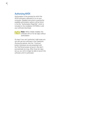 Page 10
4

Authorizing AVOX 
Authorization is the process by which the 
AVOX software is allowed to run on your 
computer. Detailed instructions covering the 
available authorization options will be found 
in the ﬁle “Authorization Read Me” which is 
included on the installation CD ROM or with 
your software download.Note: When initially installed, this 
software will run for ten days without 
authorization.
So even if you can’t authorize it right away you 
can still use your software in the meantime. 
(During...