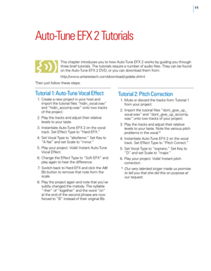 Page 1511
\futo-\bune EFX 2 \butorials 
This chapter introduces you to how Auto-Tune EFX 2 works by guiding you through 
three brief tutoria\fs. The tutoria\fs require a number of audio fi\fes. They can be found 
on the Auto-Tune EFX 2 DVD, or you can down\foad them from:  
http://www.antarestech.com/down\foad/update.shtm\f 
Then just fo\f\fow these steps: 
Tutorial 1: Auto-Tune Vocal Effect 
 1. \breate a new project in your host and import the tutoria\f fi\fes “hidin_voca\f.wav” 
and “hidin_accomp.wav” onto...