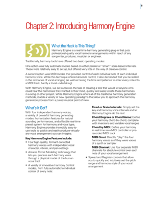 Page 115
Chapter 2: Introducing Harmony Engine
What’s It Got?
With four independent harmony voices, 
a variety of powerful harmony generating 
modes, humanization features for natural 
sounding performances, and a flexible real-time 
preset system for harmony and vocal type, 
Harmony Engine provides incredibly easy-to -
use tools to quickly and easily produce virtually 
any vocal arrangement you can imagine.
Key Harmony Engine Features Include:
•	 Four	high-quality, 	formant-corrected	
harmony voices with...