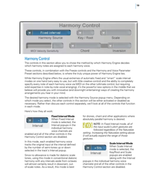 Page 2519
Fixed Interval Mode
When Fixed Interval 
mode is selected, the 
Interval popups in the 
individual harmony 
voice channels are 
enabled and all of the other controls in the 
Harmony Control section are disabled.
In this mode, each enabled harmony voice 
tracks the original input at the interval defined 
by the number of semi-tones up or down 
selected in the track’s Interval popup. 
Since no allowance is made for diatonic scale 
tones, using this mode in conventional diatonic 
harmony with any...