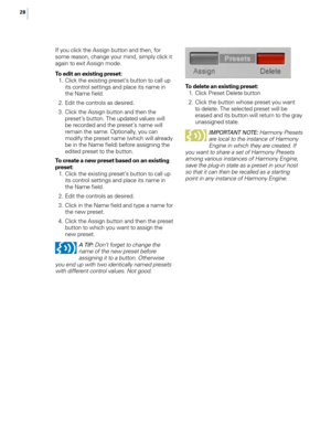 Page 3428
If you click the Assign button and then, for 
some reason, change your mind, simply click it 
again to exit Assign mode.
To edit an existing preset:
 1.  Click the existing preset’s button to call up 
its control settings and place its name in 
the Name field.
  2.  Edit the controls as desired.
  3.  Click the Assign button and then the 
preset’s button. The updated values will 
be recorded and the preset’s name will 
remain the same. Optionally, you can 
modify the preset name (which will already...