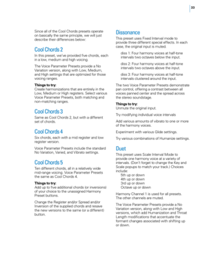 Page 3933
Since all of the Cool Chords presets operate 
on basically the same principle, we will just 
describe their differences below:
Cool Chords 2
In this preset, we’ve provided five chords, each 
in a low, medium and high voicing.
The Voice Parameter Presets provide a No 
Variation version, along with Low, Medium, 
and High settings that are optimized for those 
voicing ranges.
Things to try:
Create harmonizations that are entirely in the 
Low, Medium or High registers. Select various 
Voice Parameter...
