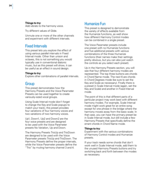 Page 4034
Things to try:
Add vibrato to the harmony voice.
Try different values of Glide.
Unmute one or more of the other channels 
and experiment with different intervals.
Fixed Inter vals
This preset lets you explore the effect of 
using various parallel intervals in Fixed 
Interval mode. Other than unison and 
octaves, this is not something you would 
typically use in conventional diatonic 
music, but as this preset will show, it can 
be useful as an effect in sound design.
Things to try:
Explore other...