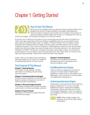 Page 93
Chapter 1: Getting Started
How To Use This Manual
We know you’re probably anxious to get some harmony going. While we’ve 
designed the Harmony Engine interface to be largely self-explanatory, 
Harmony Engine introduces some entirely new concepts to the process of 
quickly and easily creating realistic harmonies, so, to really get the most out 
of Harmony Engine, we strongly encourage you to read this manual. 
Of course, you’re welcome to just launch your host and play around with Harmony Engine for a...