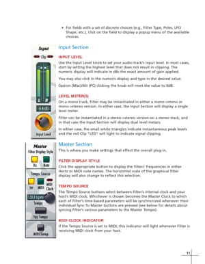 Page 191111
•For fields with a set of discrete choices (e.g., Filter Type, Poles, LFO
Shape, etc.), click on the field to display a popup menu of the available
choices.
Input Section
INPUT LEVEL
Use the Input Level knob to set your audio track’s input level. In most cases,
start by setting the highest level that does not result in clipping. The
numeric display will indicate in dBs the exact amount of gain applied.
You may also click in the numeric display and type in the desired value.
Option (Mac)/Alt (PC)...