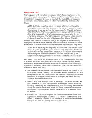 Page 2214
FREQUENCY LINK
The Frequency Link menu lets you slave a filter’s frequency to any of the
other filters, so that changing the frequency of the master filter causes the
linked filter’s frequency to move in parallel. The linked filter’s frequency
control also remains active (e.g., to adjust its relationship to the master
filter).
NOTE: Just to be very clear, when you select a filter in a filter’s Fre-
quency Link menu, the filter selected in the menu becomes the master.
For example, if you are setting...