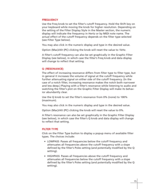 Page 2315
FREQUENCY
Use the Freq knob to set the filter’s cutoff frequency. Hold the Shift key on
your keyboard while moving the knob for higher resolution. Depending on
the setting of the Filter Display Style in the Master section, the numeric
display will indicate the frequency in Hertz or by MIDI note name. The
actual effect of the cutoff frequency depends on the filter type selected
(see Filter Type below).
You may also click in the numeric display and type in the desired value.
Option (Mac)/Alt (PC)...