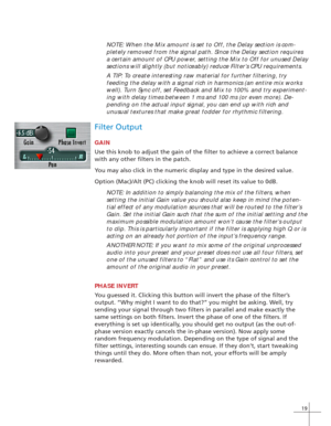 Page 2719
NOTE: When the Mix amount is set to Off, the Delay section is com-
pletely removed from the signal path. Since the Delay section requires
a certain amount of CPU power, setting the Mix to Off for unused Delay
sections will slightly (but noticeably) reduce Filter’s CPU requirements.
A TIP: To create interesting raw material for further filtering, try
feeding the delay with a signal rich in harmonics (an entire mix works
well). Turn Sync off, set Feedback and Mix to 100% and try experiment-
ing with...