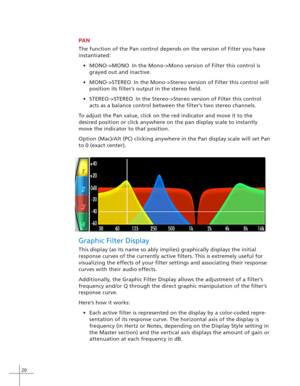 Page 2820
PAN
The function of the Pan control depends on the version of Filter you have
instantiated:
•MONO->MONO In the Mono->Mono version of Filter this control is
grayed out and inactive.
•MONO->STEREO In the Mono->Stereo version of Filter this control will
position its filter’s output in the stereo field.
•STEREO->STEREO In the Stereo->Stereo version of Filter this control
acts as a balance control between the filter’s two stereo channels.
To adjust the Pan value, click on the red indicator and move it to...