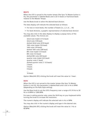 Page 3426
BEATS
When the LFO is synced to the master tempo (the Sync To Master button is
lit), this parameter is labeled Beats and is set in beats or fractional\
 beats
relative to the Master Tempo.
Use the Beats knob to select the desired beat division.
The data display will indicate the selected beat as follows:• For two or more beats, the number of beats (i.e., 2, 3, 4, ...16)
• For beat divisions, a graphic representation of selected beat division
Y ou may also click in the data display to display a popup...