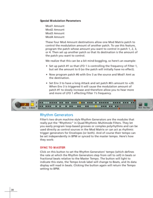 Page 4638
Special Modulation Parameters
Mod1 Amount
Mod2 Amount
Mod3 Amount
Mod4 Amount
These four Mod Amount destinations allow one Mod Matrix patch to
control the modulation amount of another patch. To use this feature,
program the patch whose amount you want to control in patch 1, 2, 3,
or 4. Then set up another patch so that its destination is the amount of
the patch you want to control.
We realize that this can be a bit mind-boggling, so here’s an example:
•Set up patch #1 so that LFO 1 is controlling the...