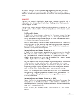 Page 4941
All cells to the right of each indicator are grayed out, but any previously
programmed cells are remembered, so that if you later move the repeat
indicator back to the right, those cells are restored with their programming
intact.
RUN/STOP
The Run/Stop button is the Rhythm Generators’ transport control. It is lit to
indicate the Run state and unlit to indicate the Stop state. Clicking on the
button toggles its state.
The Run/Stop button functions differently depending on the setting of the
Sync To...