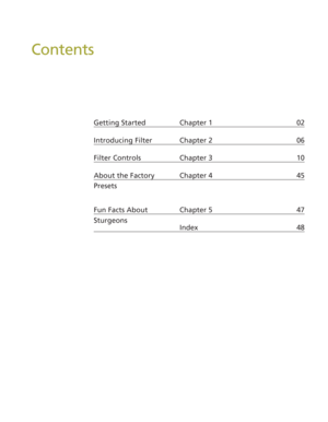 Page 7Contents
Getting Started Chapter 1  02
Introducing Filter Chapter 2  06
Filter Controls Chapter 3  10
About the Factory Chapter 4  45
Fun Facts About Chapter 5  47
Index 48
Presets
Sturgeons 