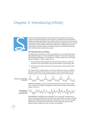 Page 144
Chapter 2: Introducing Infinity
amplers and sample players have become the most popular electronic
musical instruments because of the realism and fidelity made possible by
digital recording techniques. This realism comes at the price of ever increas-
ing memory requirements needed to produce the sustained tone of natural
instruments. Since samplers have finite memories, rudimentary looping
techniques have been used to create the illusion of sustained tones, but
often with less than satisfactory...