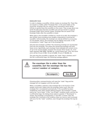 Page 2313
ENVELOPE FILES
In order to display a soundfile, Infinity creates an envelope file. These files
are stored in a folder called “Envelope Files” in the same folder as the
sound file. Envelope files are used to store information which allows
Infinity to quickly draw the soundfile on the screen. They occupy about one
tenth the disk space that the soundfile uses and are stored in a special
Envelope Folder which Infinity creates. Envelope files are saved in the
Envelope Folder after the soundfile is closed....