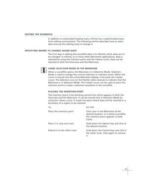 Page 3121
EDITING THE SOUNDFILE
In addition to automated looping tools, Infinity has a sophisticated wave-
form editing environment. The following section describes how to select
data and use the editing tools to change it.
SPECIFYING WHERE TO CHANGE SOUND DATA
The first step in editing the soundfile data is to identify which data are to
be changed. In Infinity, as in many other Macintosh applications, data is
selected by using the insertion point and the I-beam cursor. Data can be
selected in both the Overview...