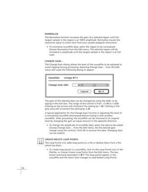 Page 3828
The gain of the selected data can be changed by using the slider or by
typing in the text box. The range of the control is from -12 dB to +12db.
Clicking on the arrows will increment the setting by 1 dB. Clicking in the
grey area will increment the setting by 3 dB.
A typical application for the Change Gain function is adjusting the level of
a normalized soundfile downwards before mixing it with another
soundfile. After processing, the soundfile can be returned to its original
level by changing the...