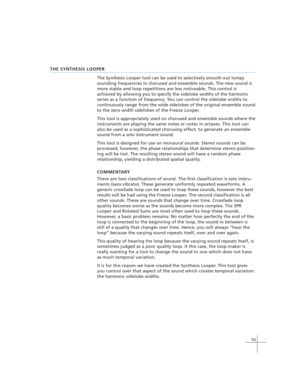 Page 6555
THE SYNTHESIS LOOPER
The Synthesis Looper tool can be used to selectively smooth out lumpy
sounding frequencies in chorused and ensemble sounds. The new sound is
more stable and loop repetitions are less noticeable. This control is
achieved by allowing you to specify the sidelobe widths of the harmonic
series as a function of frequency. You can control the sidelobe widths to
continuously range from the wide sidelobes of the original ensemble sound
to the zero width sidelobes of the Freeze Looper.
This...