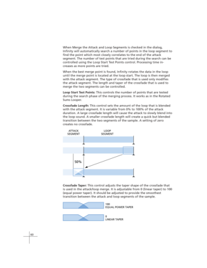 Page 7060
When Merge the Attack and Loop Segments is checked in the dialog,
Infinity will automatically search a number of points in the loop segment to
find the point which most closely correlates to the end of the attack
segment. The number of test points that are tried during the search can be
controlled using the Loop Start Test Points control. Processing time in-
creases as more points are tried.
When the best merge point is found, Infinity rotates the data in the loop
until the merge point is located at...